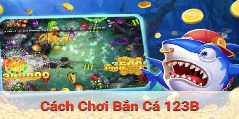 Chi tiết cách chơi bắn cá 123b